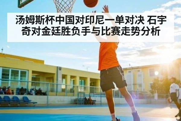 汤姆斯杯中国对印尼一单对决 石宇奇对金廷胜负手与比赛走势分析