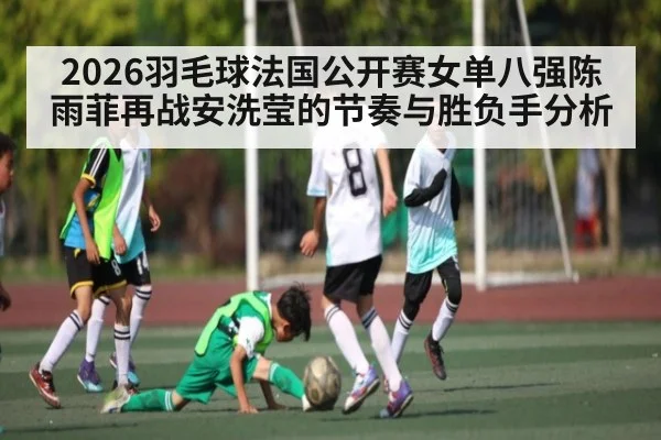 2026羽毛球法国公开赛女单八强陈雨菲再战安洗莹的节奏与胜负手分析 - cq9 gaming