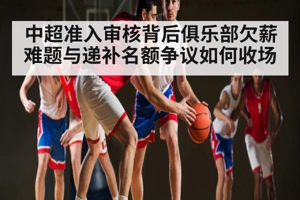中超准入审核背后俱乐部欠薪难题与递补名额争议如何收场 - cq9 gaming