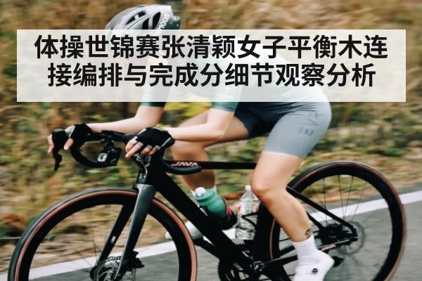 体操世锦赛张清颖女子平衡木连接编排与完成分细节观察分析（CQ9）